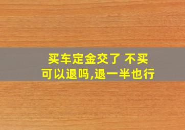 买车定金交了 不买可以退吗,退一半也行